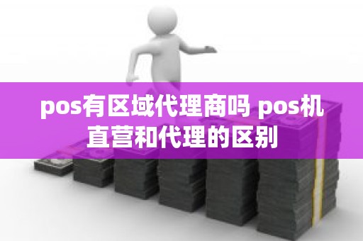 pos有区域代理商吗 pos机直营和代理的区别