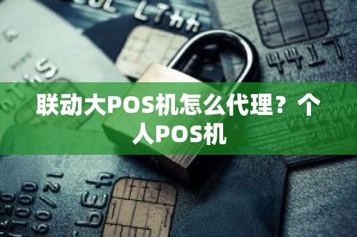 联动大POS机怎么代理？个人POS机