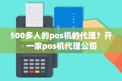 500多人的pos机的代理？开一家pos机代理公司