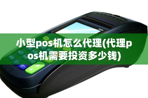 小型pos机怎么代理(代理pos机需要投资多少钱)