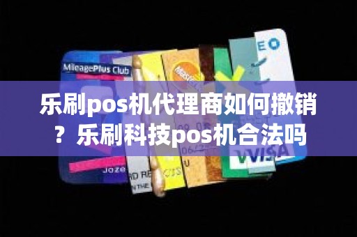 乐刷pos机代理商如何撤销？乐刷科技pos机合法吗