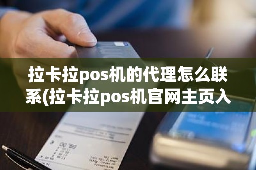 拉卡拉pos机的代理怎么联系(拉卡拉pos机官网主页入口)