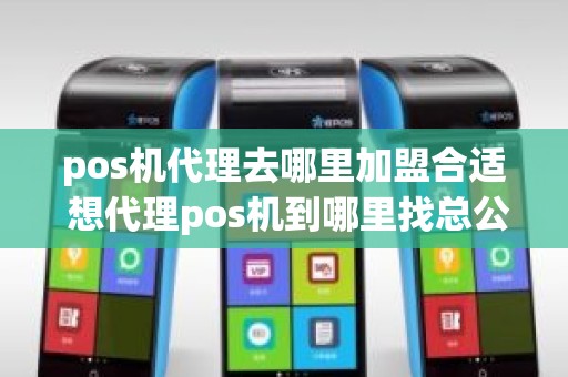 pos机代理去哪里加盟合适 想代理pos机到哪里找总公司