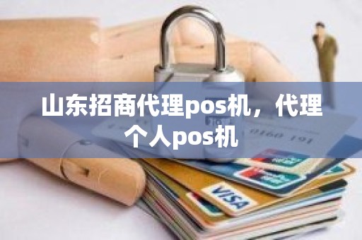 山东招商代理pos机，代理个人pos机