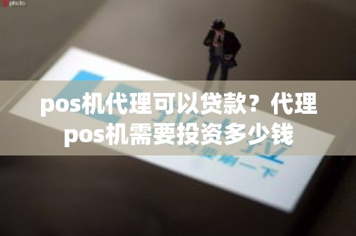 pos机代理可以贷款？代理pos机需要投资多少钱