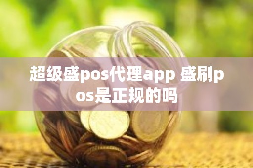 超级盛pos代理app 盛刷pos是正规的吗