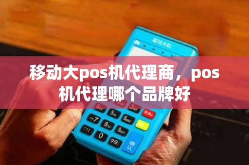 移动大pos机代理商，pos机代理哪个品牌好