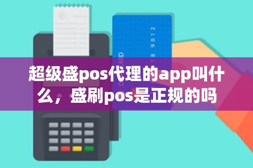 超级盛pos代理的app叫什么，盛刷pos是正规的吗