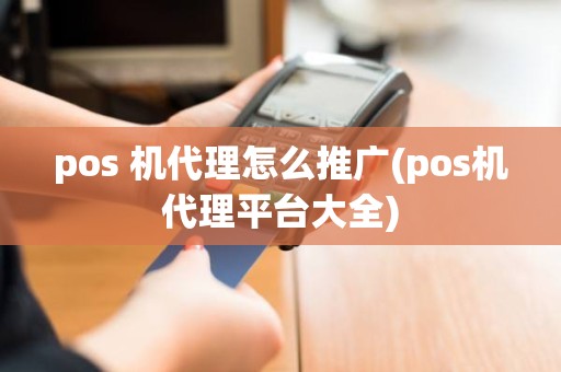 pos 机代理怎么推广(pos机代理平台大全)