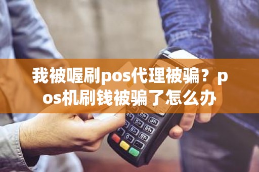 我被喔刷pos代理被骗？pos机刷钱被骗了怎么办