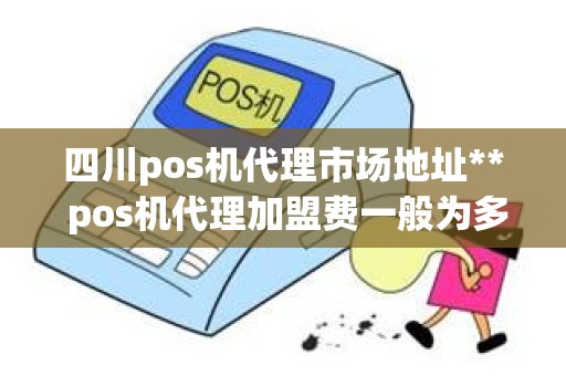 四川pos机代理市场地址** pos机代理加盟费一般为多少