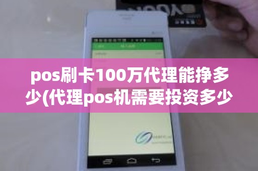 pos刷卡100万代理能挣多少(代理pos机需要投资多少钱)