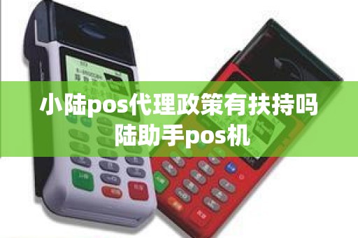 小陆pos代理政策有扶持吗 陆助手pos机