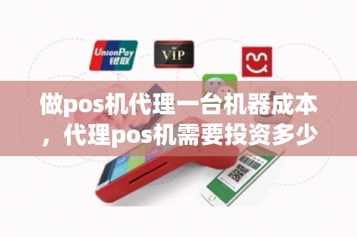 做pos机代理一台机器成本，代理pos机需要投资多少钱