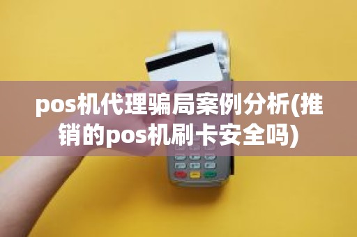 pos机代理骗局案例分析(推销的pos机刷卡安全吗)