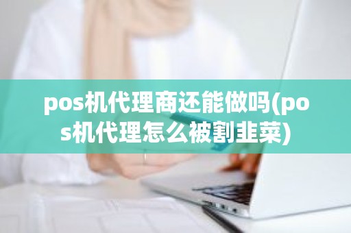 pos机代理商还能做吗(pos机代理怎么被割韭菜)