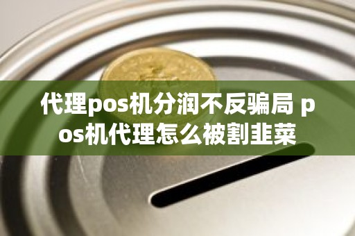 代理pos机分润不反骗局 pos机代理怎么被割韭菜