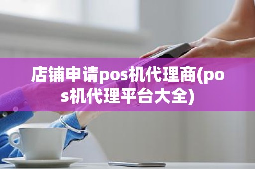 店铺申请pos机代理商(pos机代理平台大全)