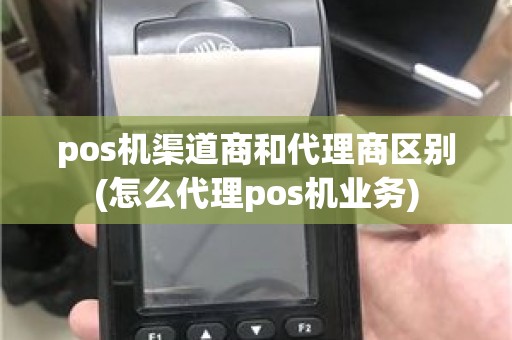 pos机渠道商和代理商区别(怎么代理pos机业务)