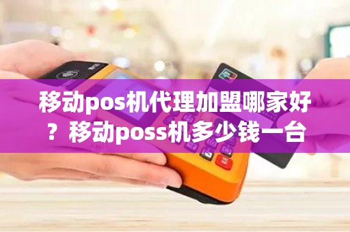 移动pos机代理加盟哪家好？移动poss机多少钱一台