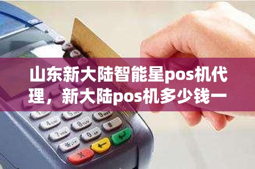 山东新大陆智能星pos机代理，新大陆pos机多少钱一台