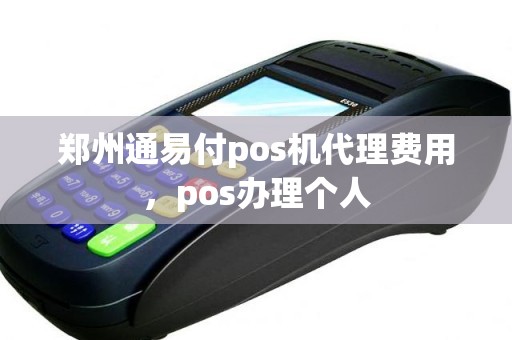 郑州通易付pos机代理费用，pos办理个人