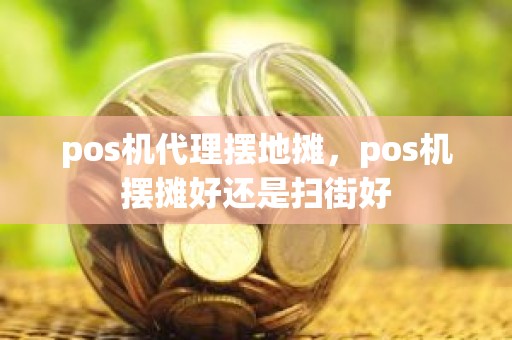 pos机代理摆地摊，pos机摆摊好还是扫街好