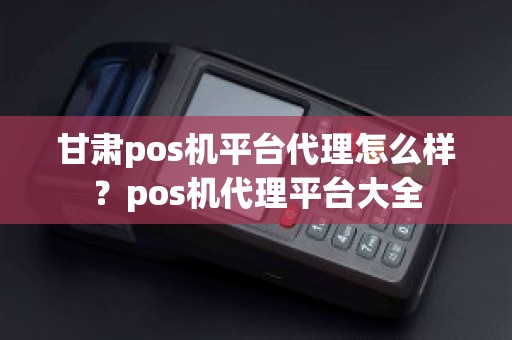 甘肃pos机平台代理怎么样？pos机代理平台大全