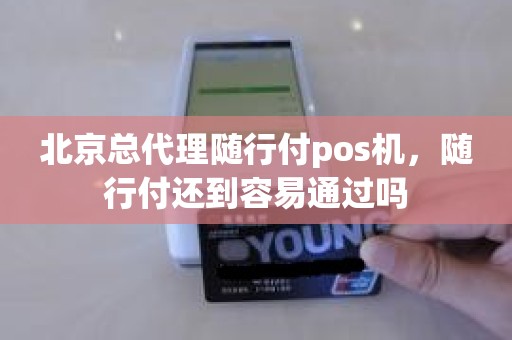 北京总代理随行付pos机，随行付还到容易通过吗