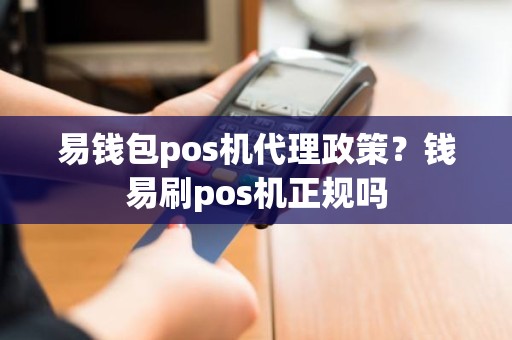 易钱包pos机代理政策？钱易刷pos机正规吗