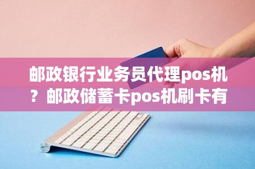 邮政银行业务员代理pos机？邮政储蓄卡pos机刷卡有限额吗