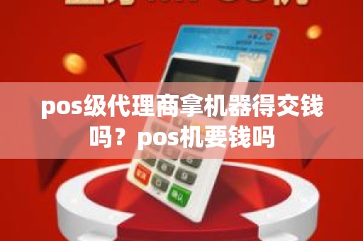 pos级代理商拿机器得交钱吗？pos机要钱吗