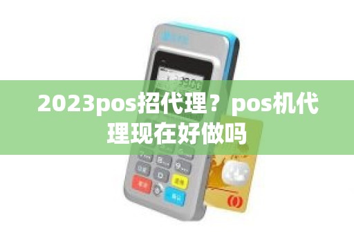 2023pos招代理？pos机代理现在好做吗