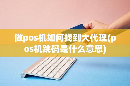 做pos机如何找到大代理(pos机跳码是什么意思)