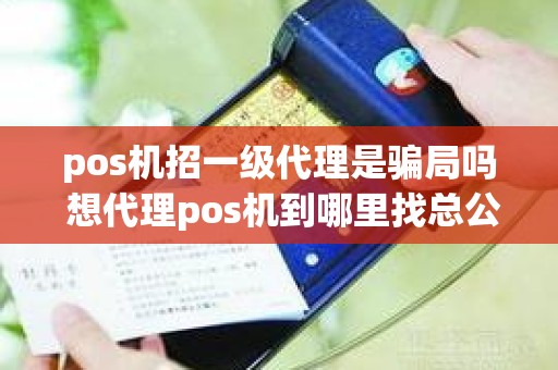 pos机招一级代理是骗局吗 想代理pos机到哪里找总公司