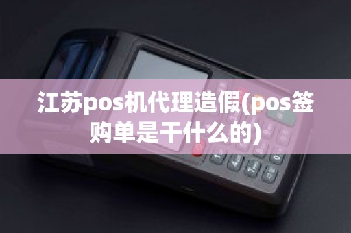 江苏pos机代理造假(pos签购单是干什么的)