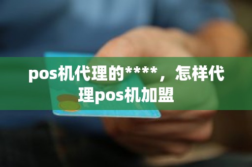 pos机代理的****，怎样代理pos机加盟