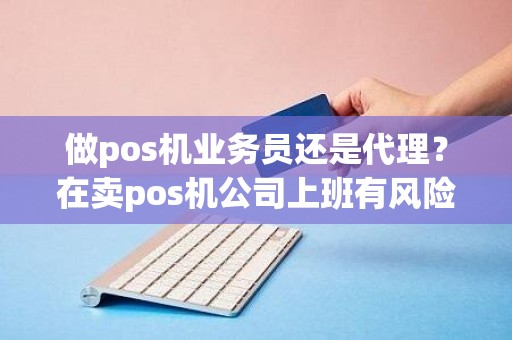 做pos机业务员还是代理？在卖pos机公司上班有风险吗