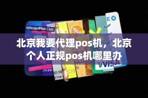 北京我要代理pos机，北京个人正规pos机哪里办