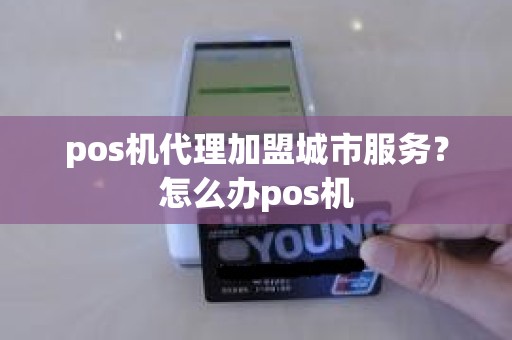 pos机代理加盟城市服务？怎么办pos机