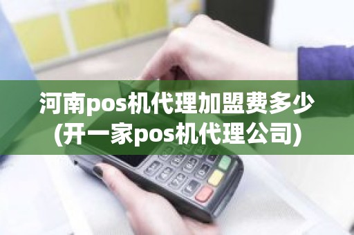 河南pos机代理加盟费多少(开一家pos机代理公司)