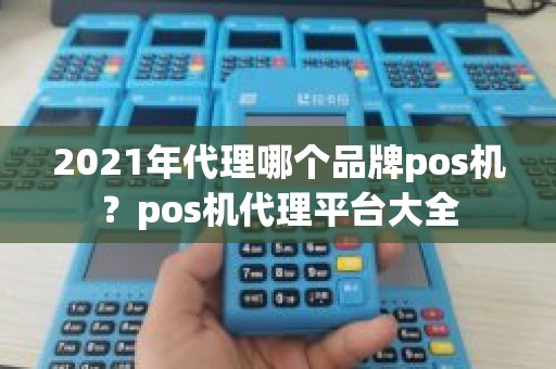 2021年代理哪个品牌pos机？pos机代理平台大全