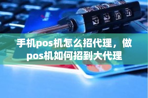 手机pos机怎么招代理，做pos机如何招到大代理