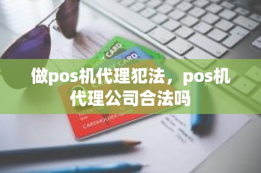 做pos机代理犯法，pos机代理公司合法吗