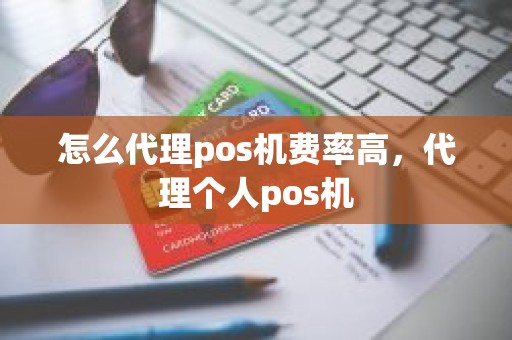 怎么代理pos机费率高，代理个人pos机