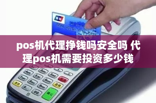 pos机代理挣钱吗安全吗 代理pos机需要投资多少钱