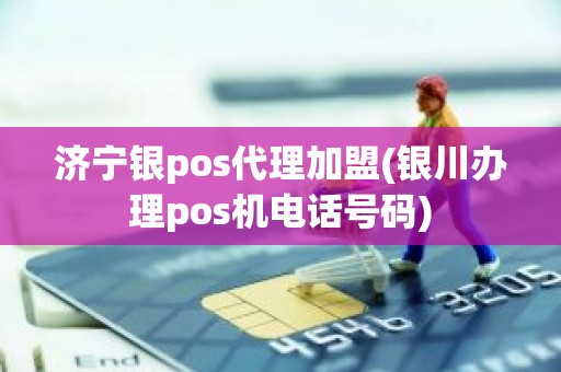 济宁银pos代理加盟(银川办理pos机电话号码)