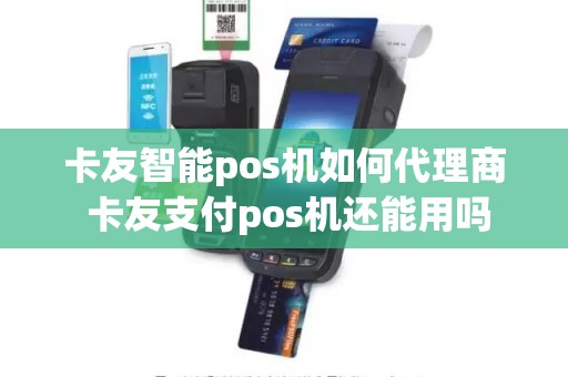 卡友智能pos机如何代理商 卡友支付pos机还能用吗