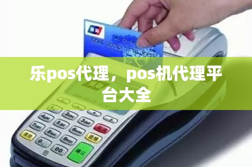 乐pos代理，pos机代理平台大全