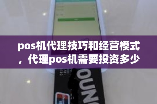 pos机代理技巧和经营模式，代理pos机需要投资多少钱